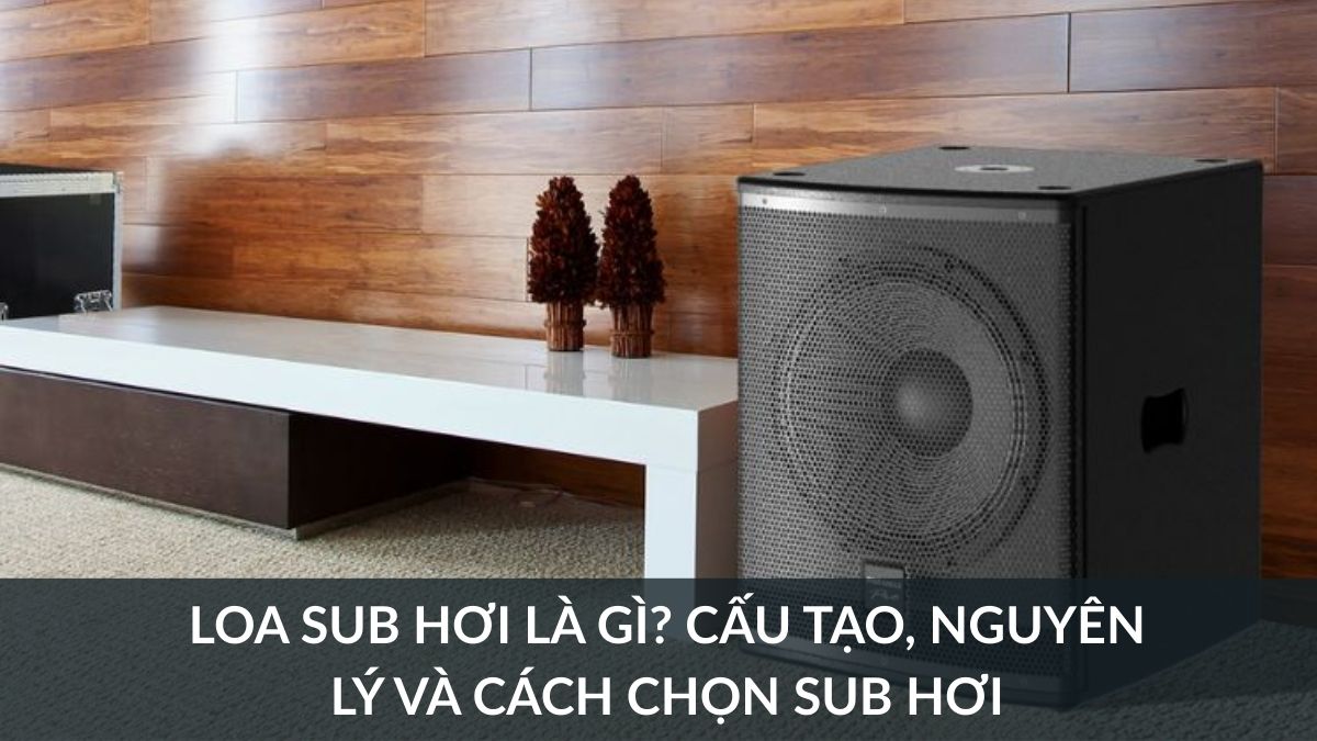 Loa sub hơi là gì? Cấu tạo, nguyên lý và cách chọn sub hơi